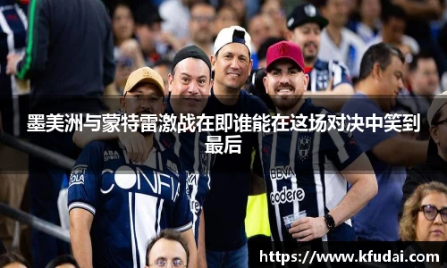 墨美洲与蒙特雷激战在即谁能在这场对决中笑到最后